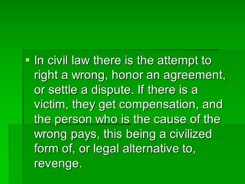 In civil law there is the attempt to right a wrong, honor an agreement,